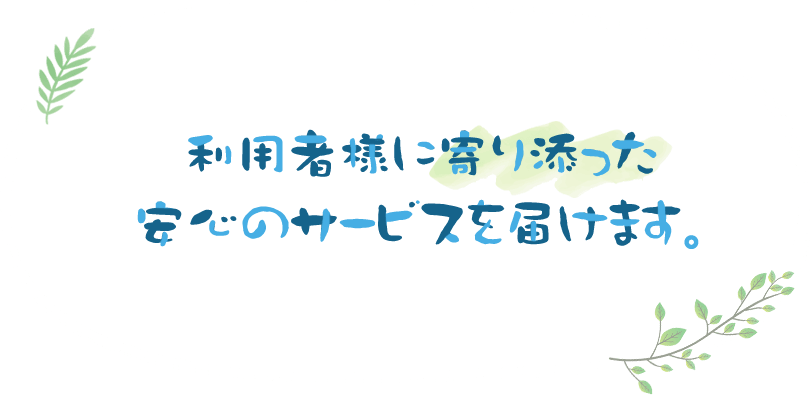 利用者様に寄り添った安心のサービスを届けます。